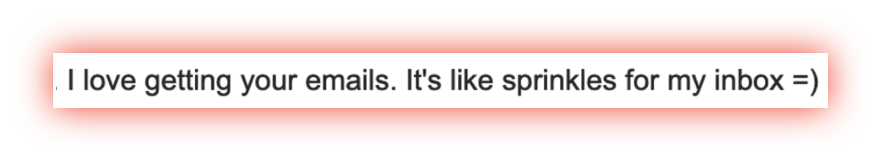 “I love getting your emails. It’s like sprinkles for my inbox =)”