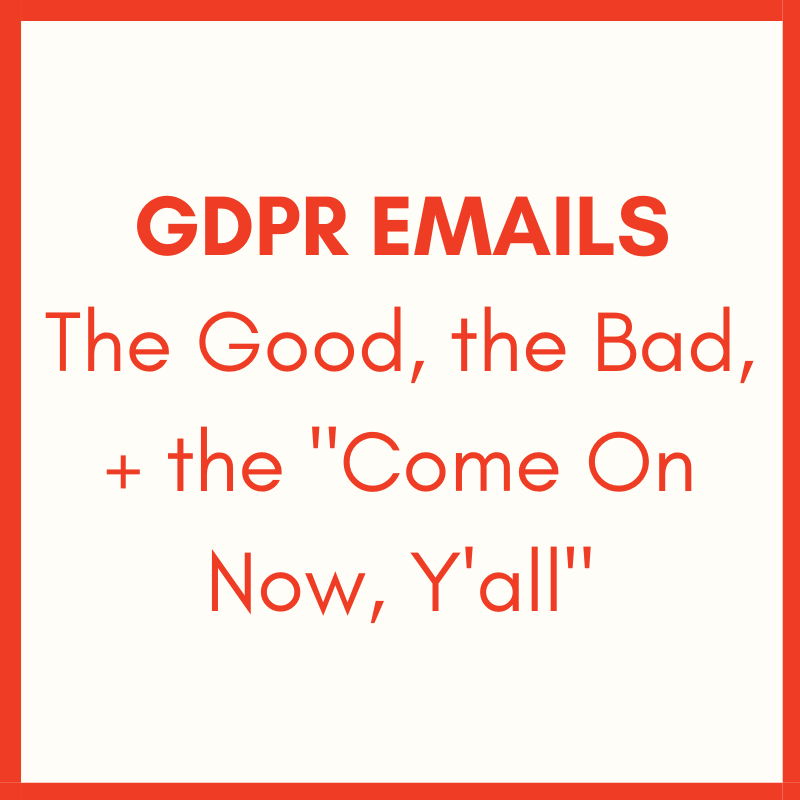 GDPR Emails: The Good, The Bad + the Come On Now, Y’all
